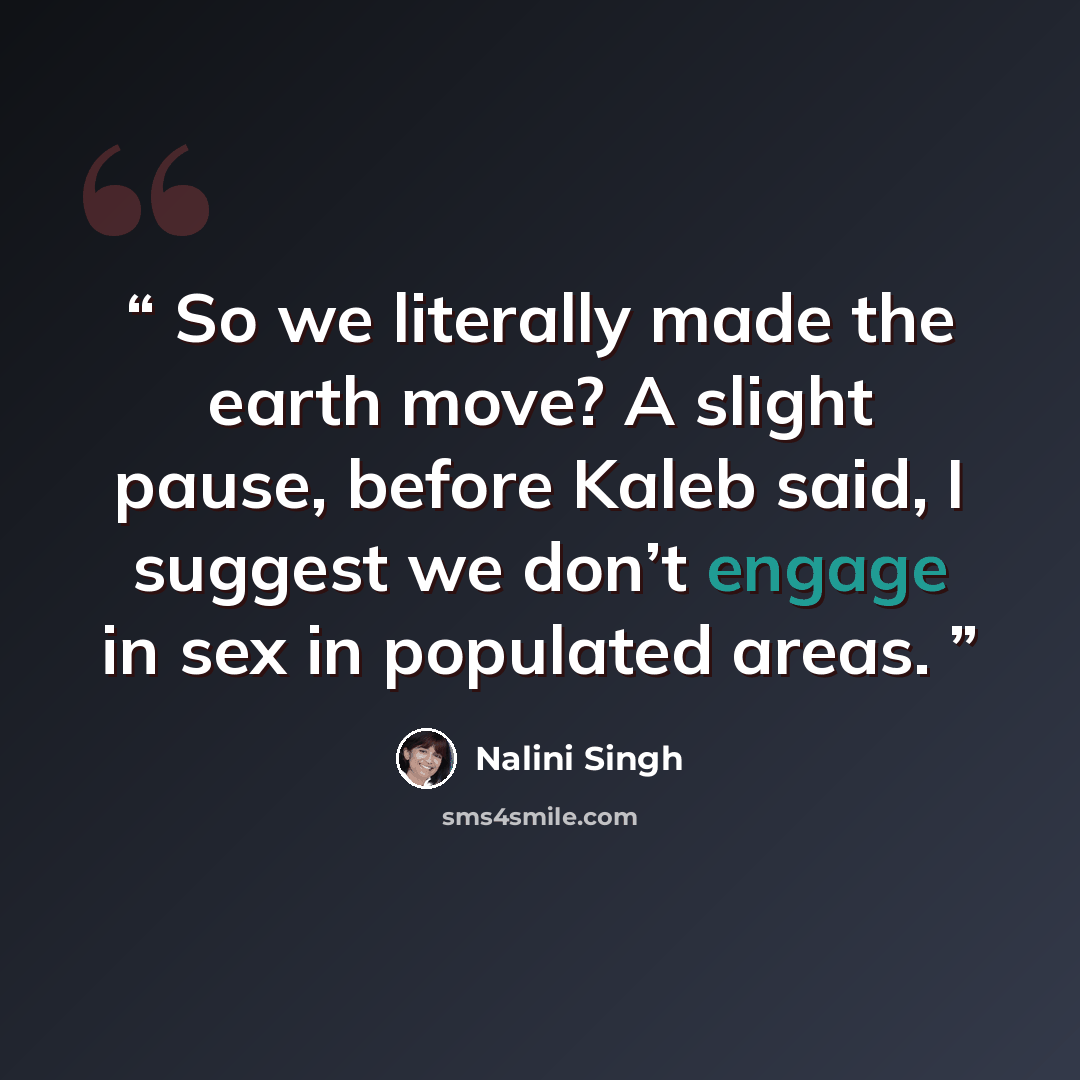 “So we literally made the earth move? A slight pause, before Kaleb said, I suggest we don’t engage in sex in populated areas.” quote by Nalini Singh
