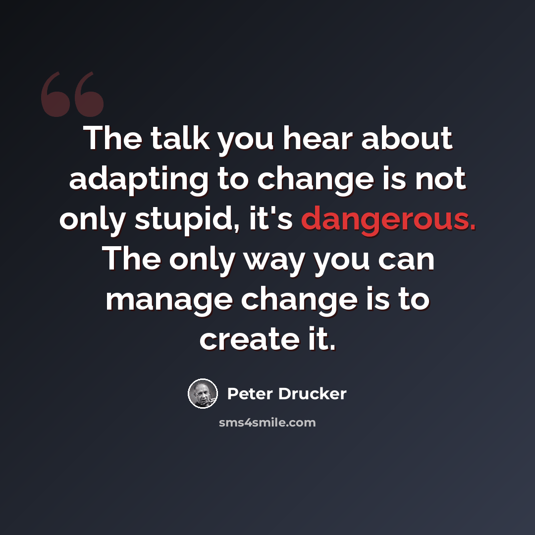 “The talk you hear about adapting to change is not only stupid, it's dangerous. The only way you can manage change is to create it.” quote by Peter Drucker