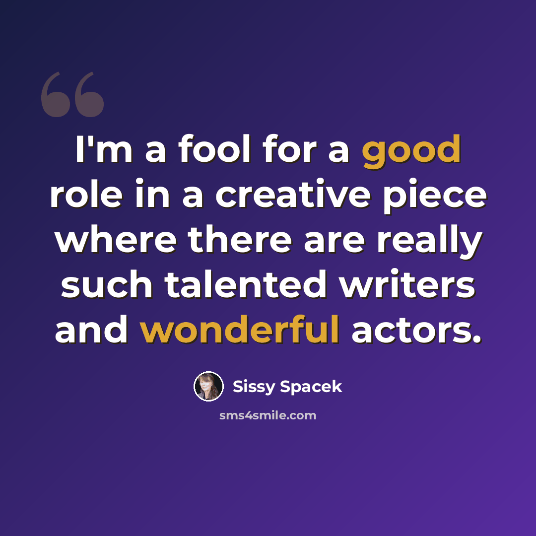 “I'm a fool for a good role in a creative piece where there are really such talented writers and wonderful actors.” quote by Sissy Spacek