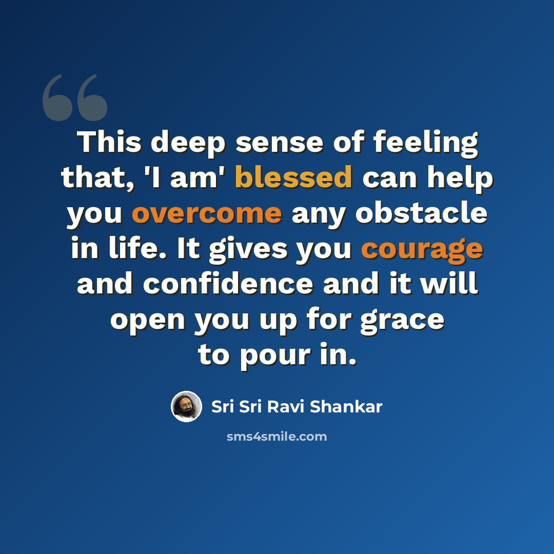 “This deep sense of feeling that, 'I am' blessed can help you overcome any obstacle in life. It gives you courage and confidence and it will open you up for grace to pour in.” quote by Sri Sri Ravi Shankar