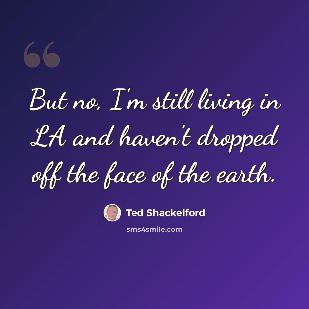 “But no, I'm still living in LA and haven't dropped off the face of the earth.” quote by Ted Shackelford