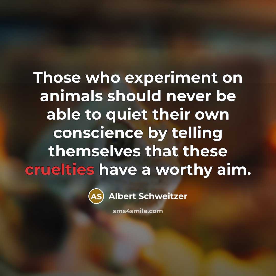“Those who experiment on animals should never be able to quiet their own conscience by telling themselves that these cruelties have a worthy aim.” quote by Albert Schweitzer