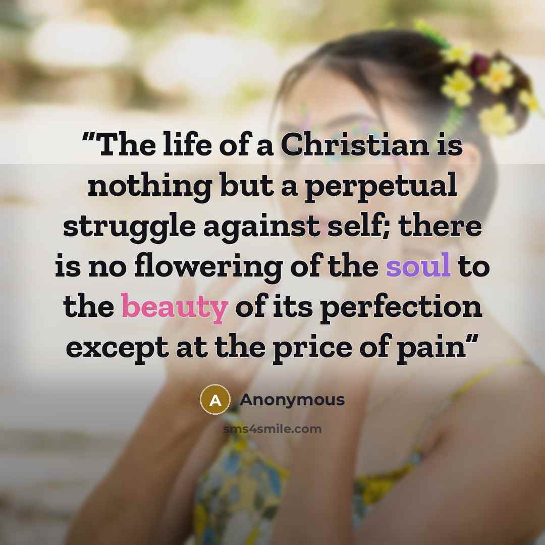 “The life of a Christian is nothing but a perpetual struggle against self; there is no flowering of the soul to the beauty of its perfection except at the price of pain” quote by Anonymous