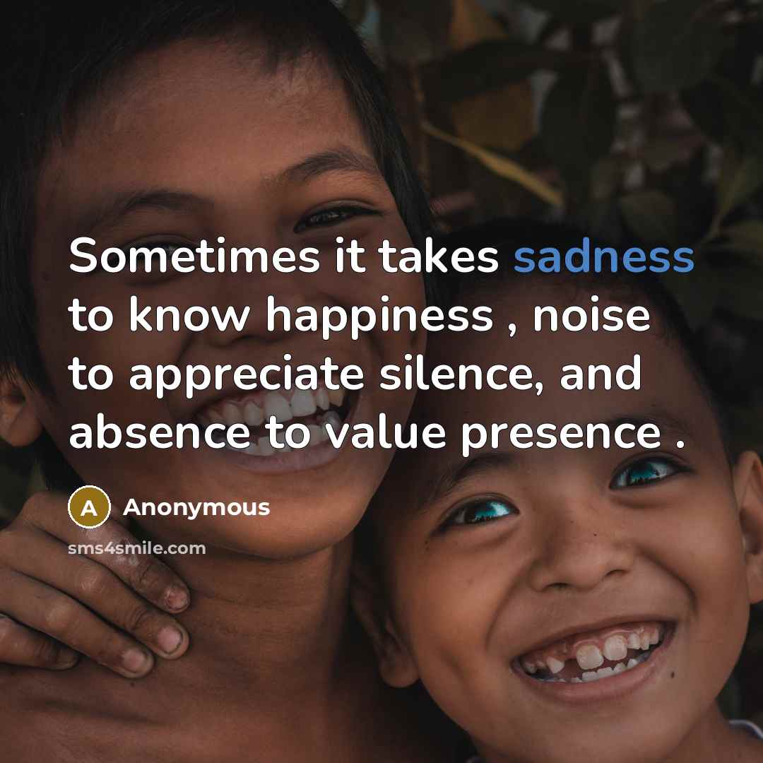 “Sometimes it takes sadness to know happiness , noise to appreciate silence, and absence to value presence .” quote by Anonymous