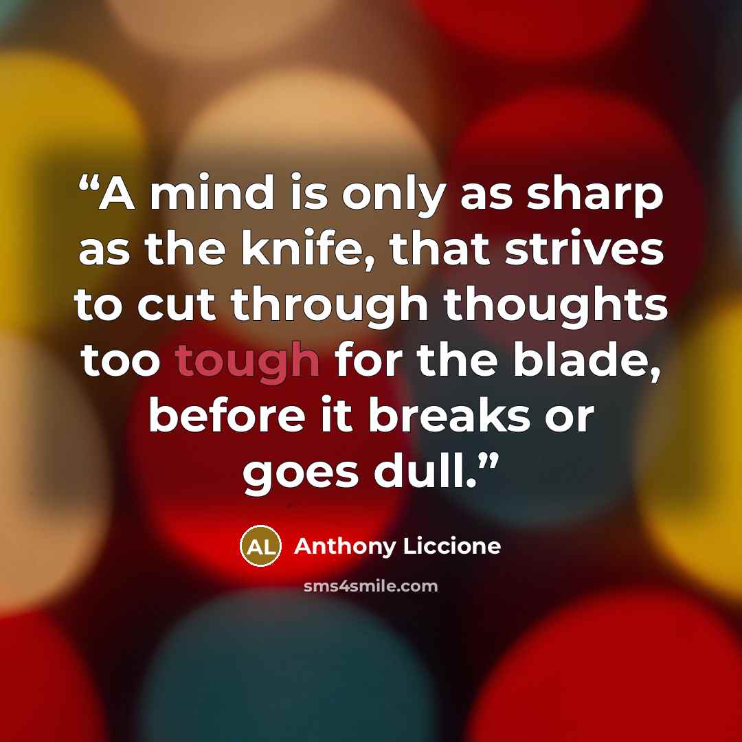 “A mind is only as sharp as the knife, that strives to cut through thoughts too tough for the blade, before it breaks or goes dull.” quote by Anthony Liccione