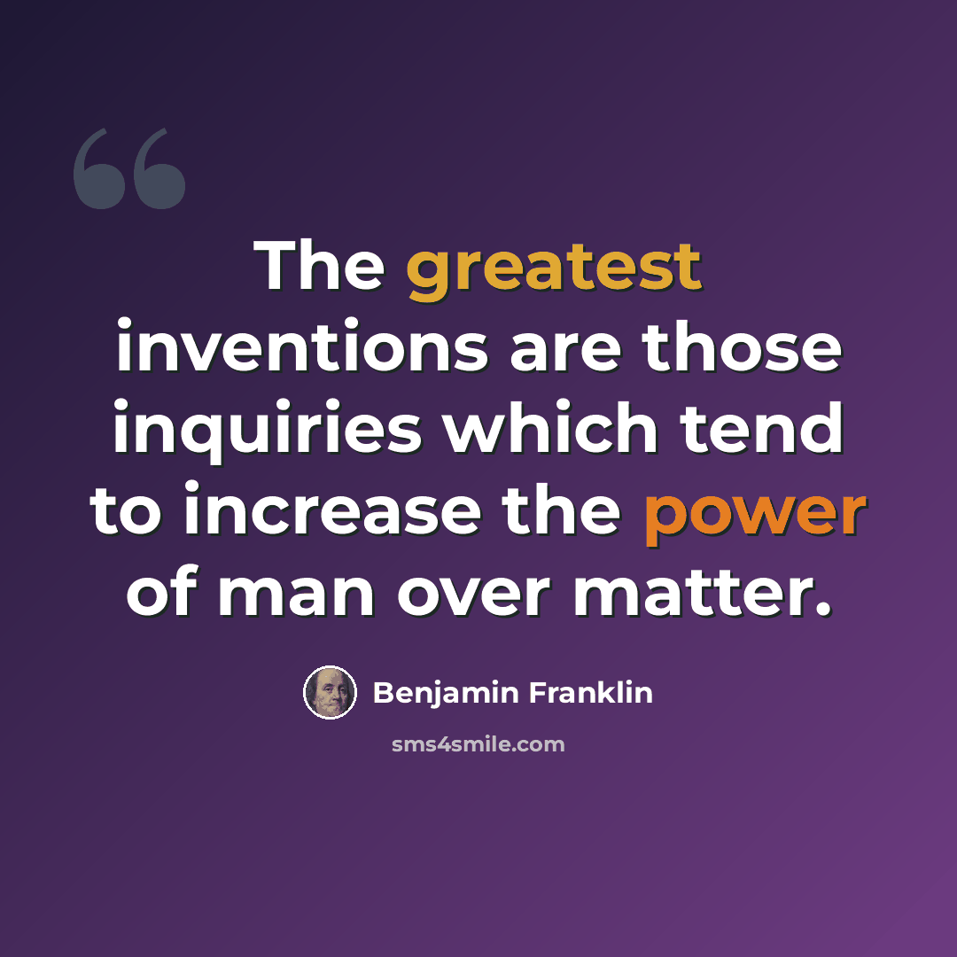 “The greatest inventions are those inquiries which tend to increase the power of man over matter.” quote by Benjamin Franklin