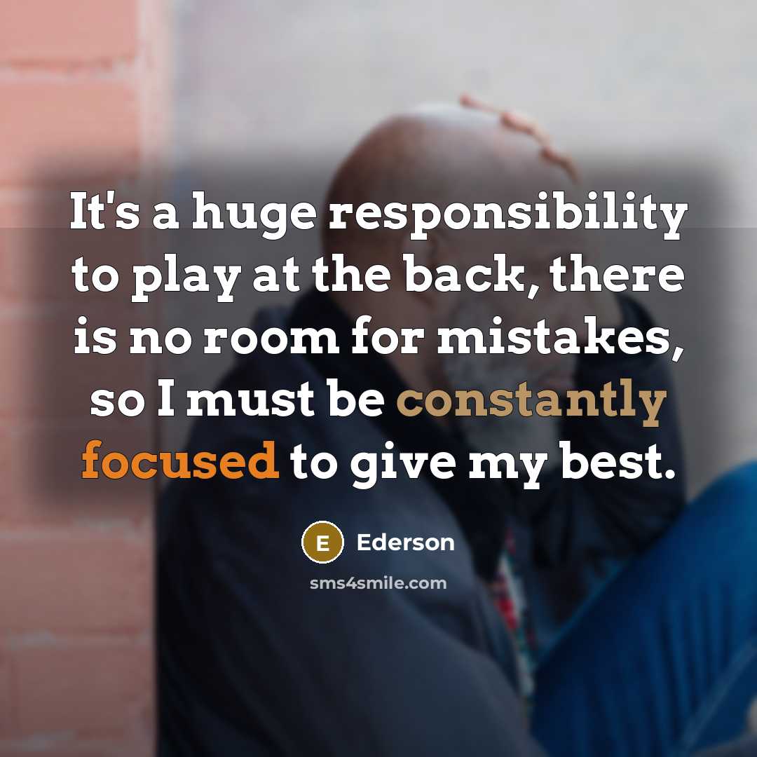 “It's a huge responsibility to play at the back, there is no room for mistakes, so I must be constantly focused to give my best.” quote by Ederson