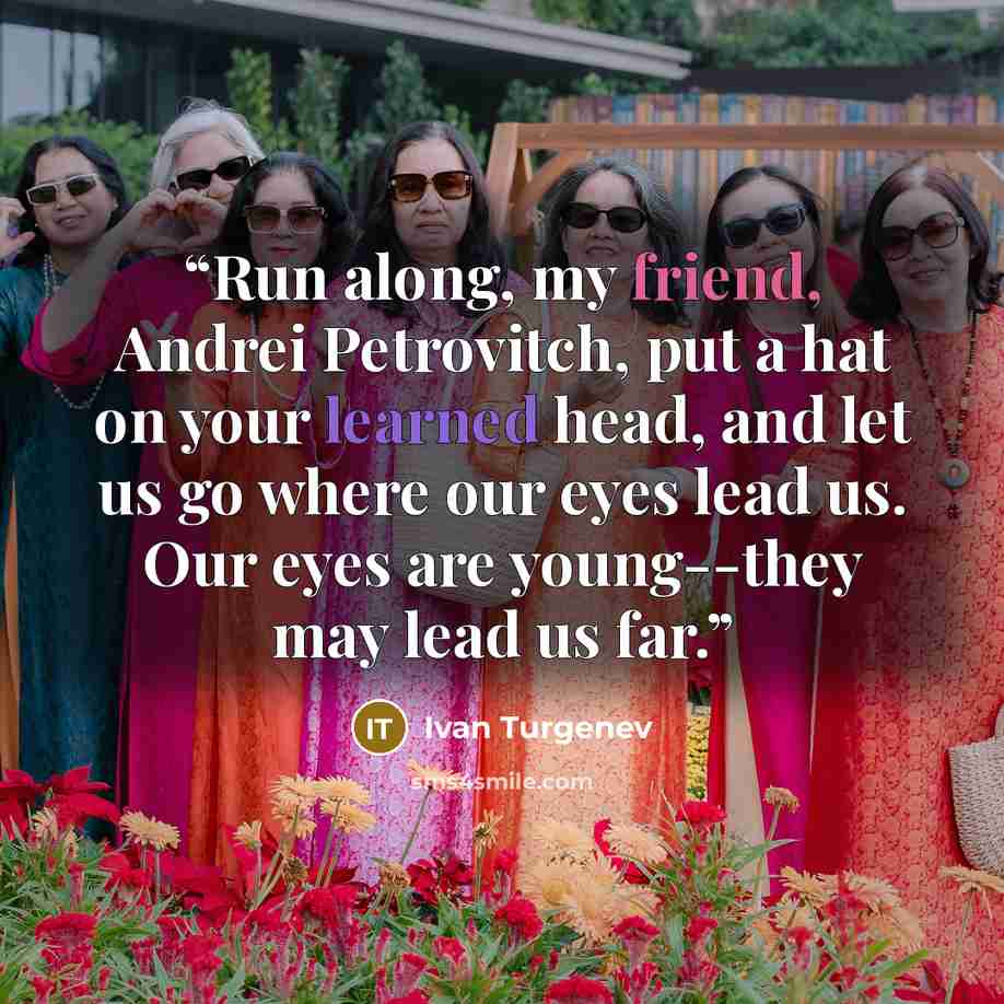 “Run along, my friend, Andrei Petrovitch, put a hat on your learned head, and let us go where our eyes lead us. Our eyes are young--they may lead us far.” quote by Ivan Turgenev