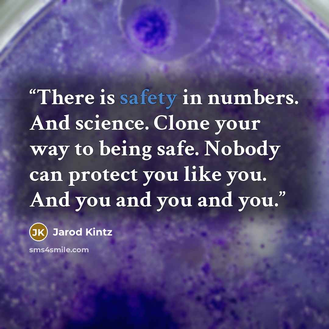 “There is safety in numbers. And science. Clone your way to being safe. Nobody can protect you like you. And you and you and you.” quote by Jarod Kintz