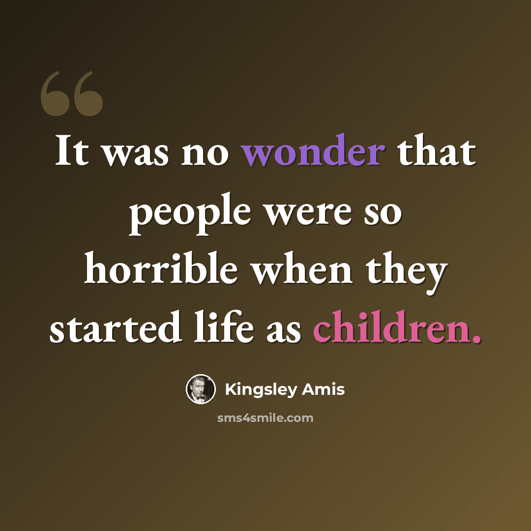 “It was no wonder that people were so horrible when they started life as children.” quote by Kingsley Amis
