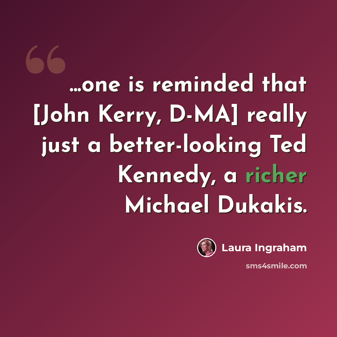 “...one is reminded that [John Kerry, D-MA] really just a better-looking Ted Kennedy, a richer Michael Dukakis.” quote by Laura Ingraham