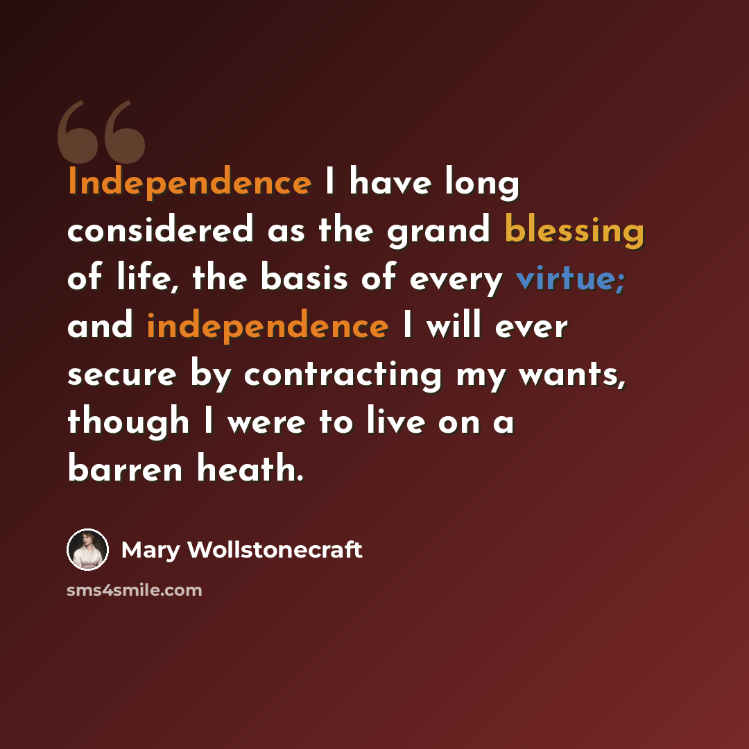 “Independence I have long considered as the grand blessing of life, the basis of every virtue; and independence I will ever secure by contracting my wants, though I were to live on a barren heath.” quote by Mary Wollstonecraft