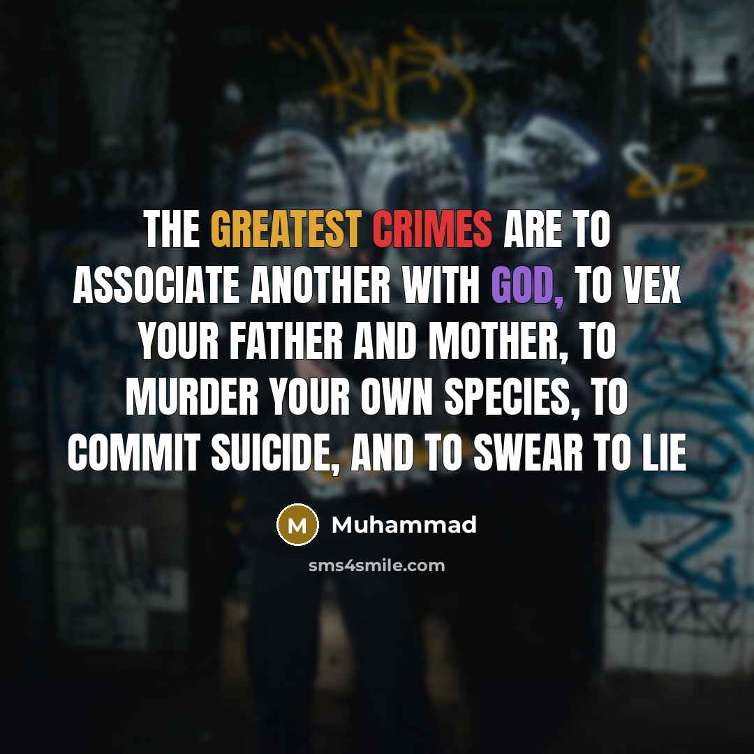 “The greatest crimes are to associate another with God, to vex your father and mother, to murder your own species, to commit suicide, and to swear to lie” quote by Muhammad