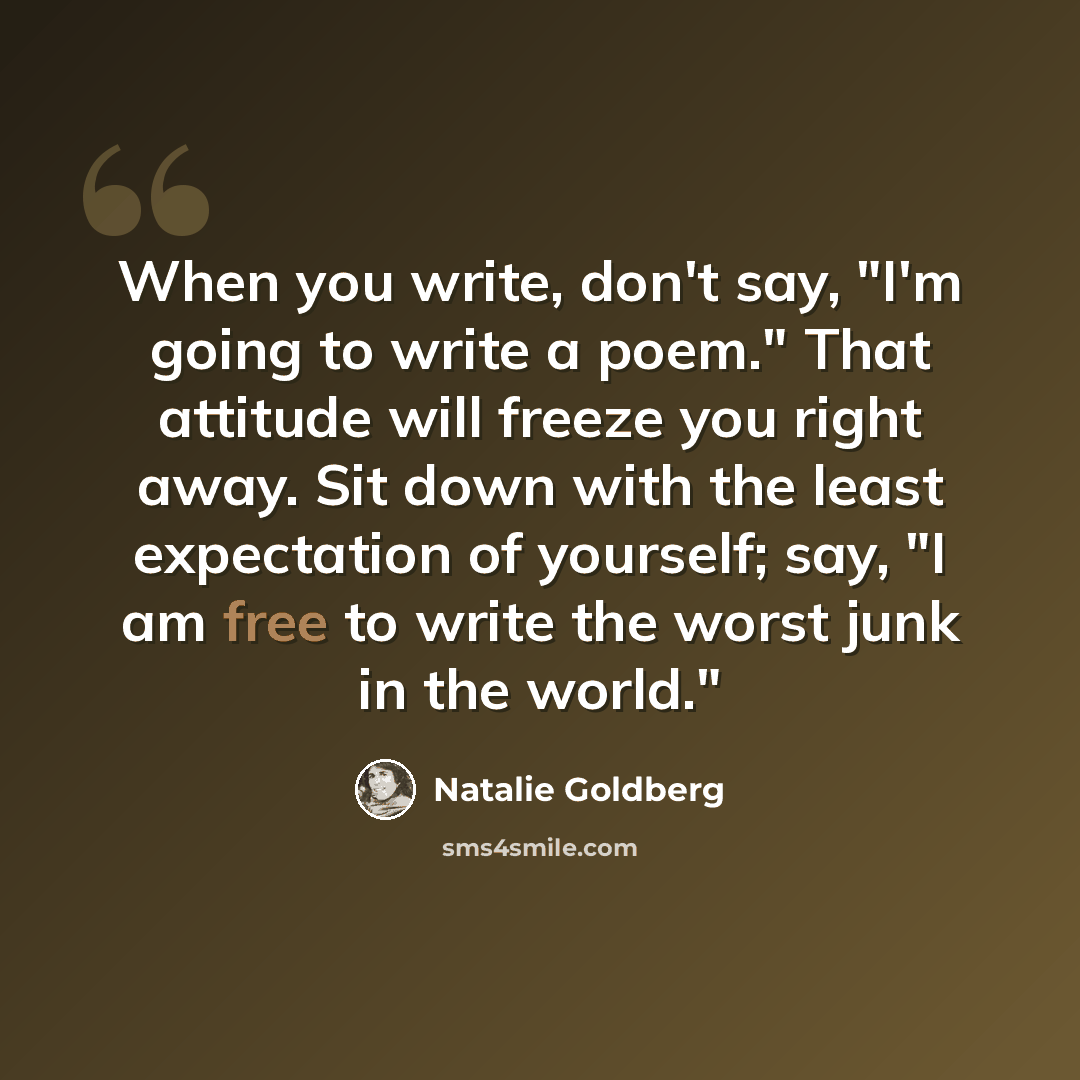 “When you write, don't say, "I'm going to write a poem." That attitude will freeze you right away. Sit down with the least expectation of yourself; say, "I am free to write the worst junk in the world."” quote by Natalie Goldberg