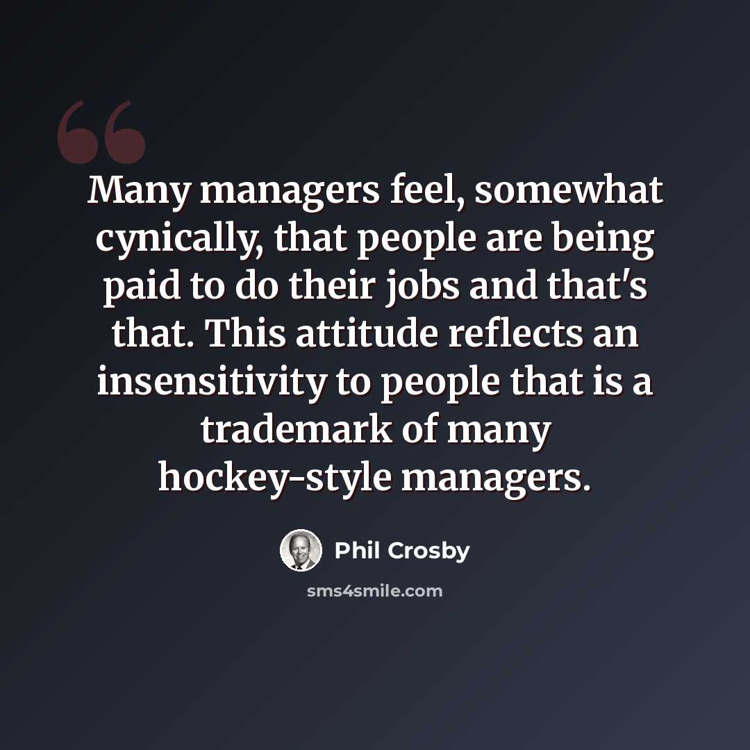 “Many managers feel, somewhat cynically, that people are being paid to do their jobs and that's that. This attitude reflects an insensitivity to people that is a trademark of many hockey-style managers.” quote by Phil Crosby