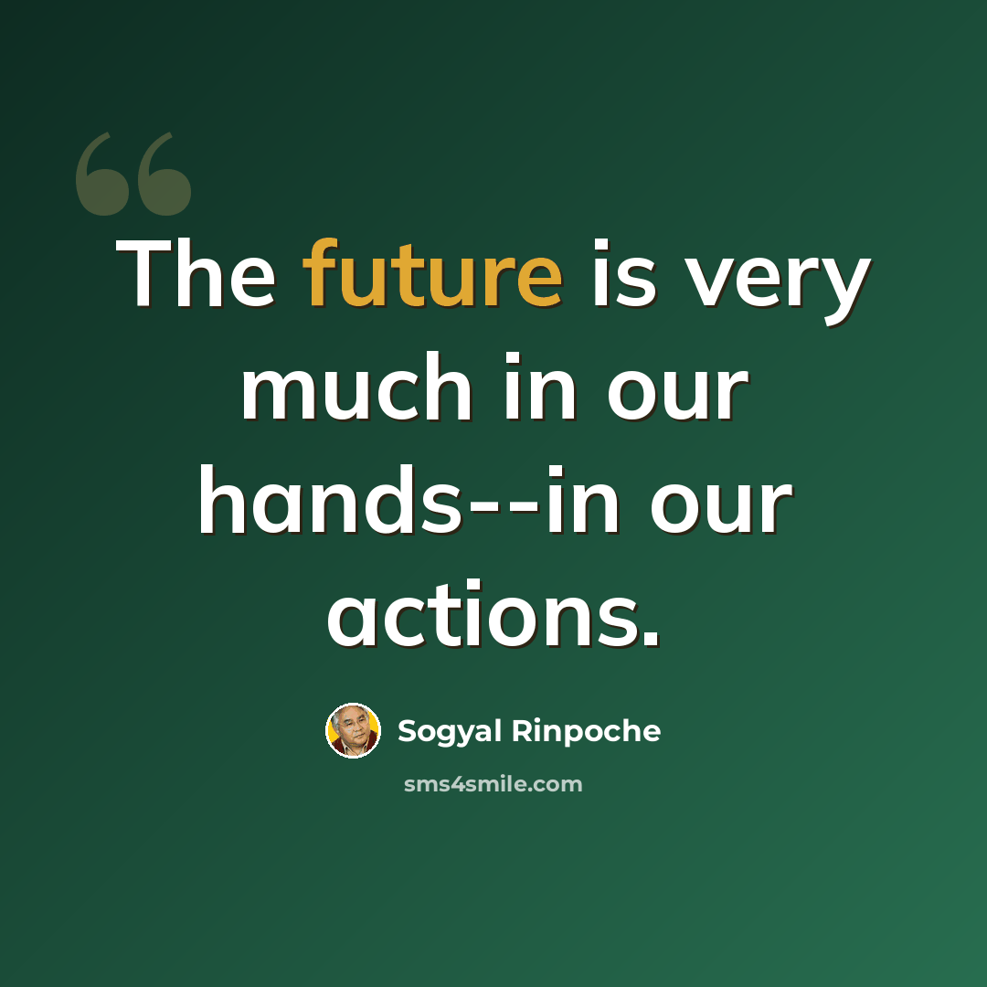 “The future is very much in our hands--in our actions.” quote by Sogyal Rinpoche