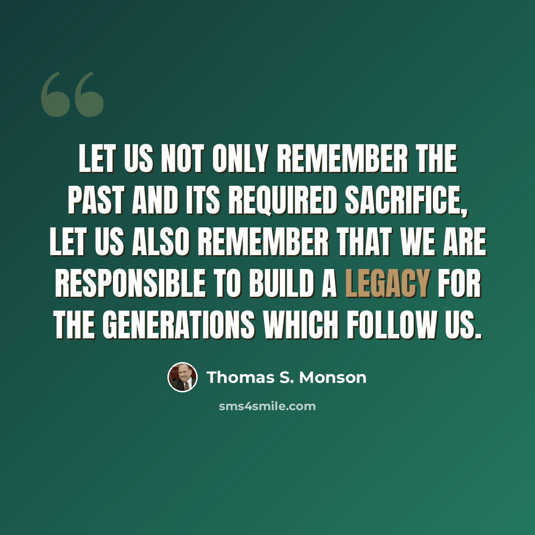 “Let us not only remember the past and its required sacrifice, let us also remember that we are responsible to build a legacy for the generations which follow us.” quote by Thomas S. Monson