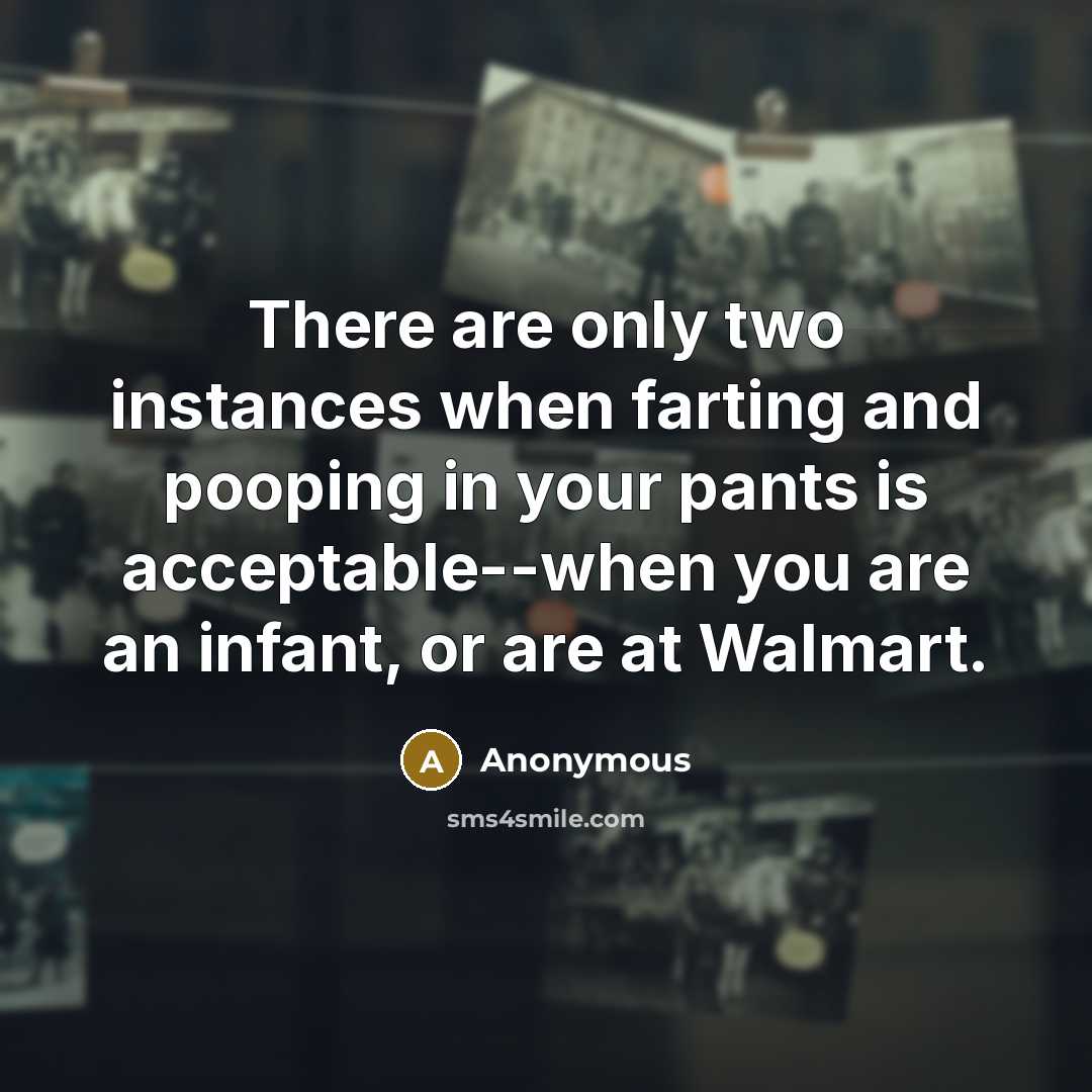 “There are only two instances when farting and pooping in your pants is acceptable--when you are an infant, or are at Walmart.” quote by Anonymous