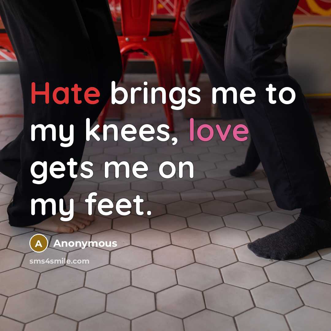 “Hate brings me to my knees, love gets me on my feet.” quote by Anonymous