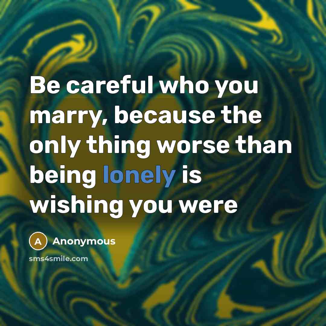 “Be careful who you marry, because the only thing worse than being lonely is wishing you were” quote by Anonymous