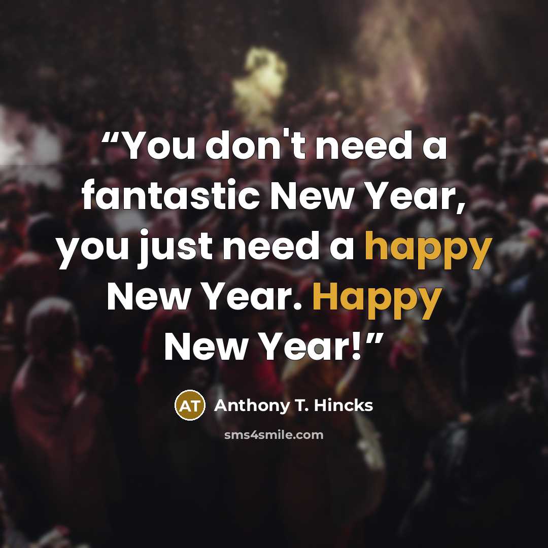 “You don't need a fantastic New Year, you just need a happy New Year. Happy New Year!” quote by Anthony T. Hincks