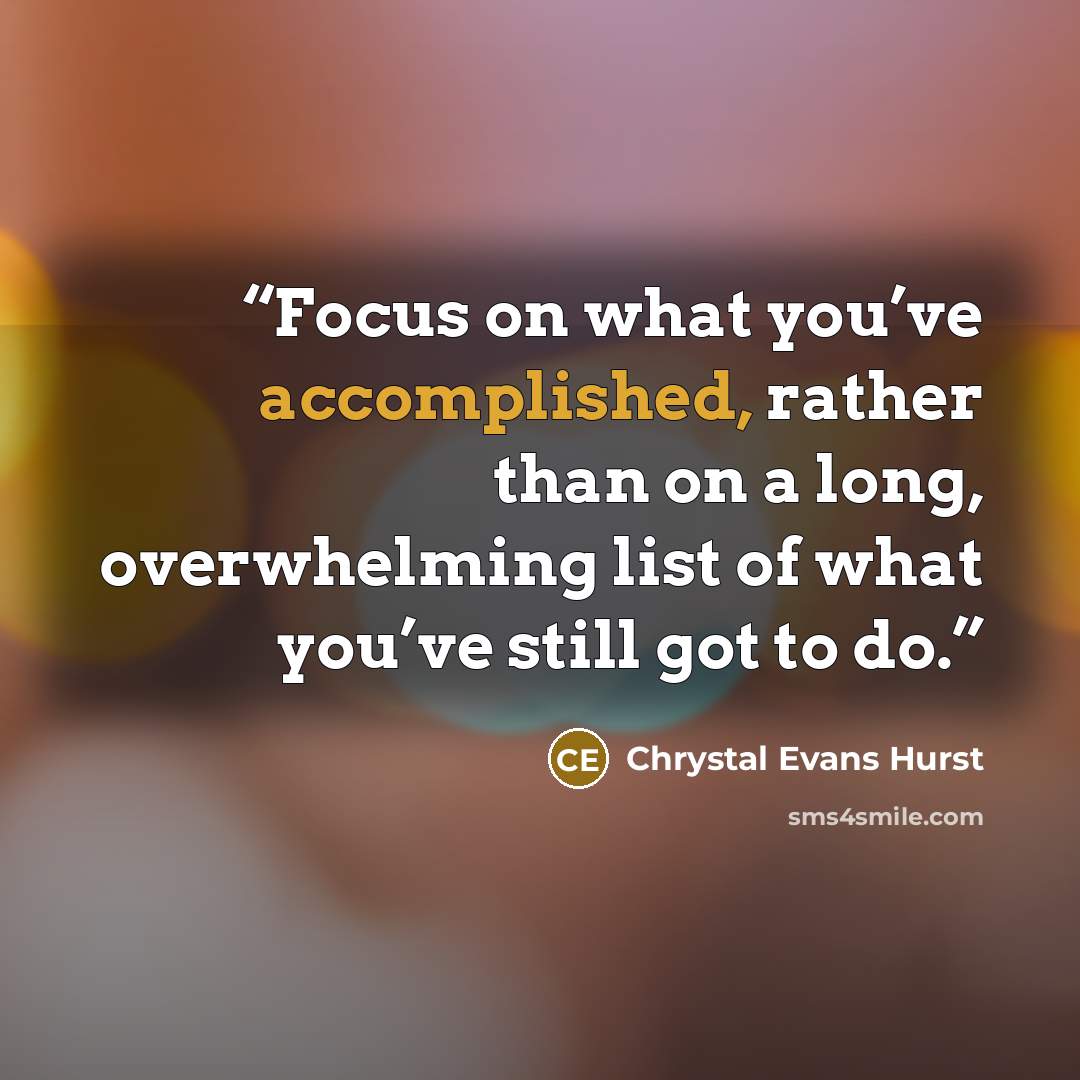 “Focus on what you’ve accomplished, rather than on a long, overwhelming list of what you’ve still got to do.” quote by Chrystal Evans Hurst
