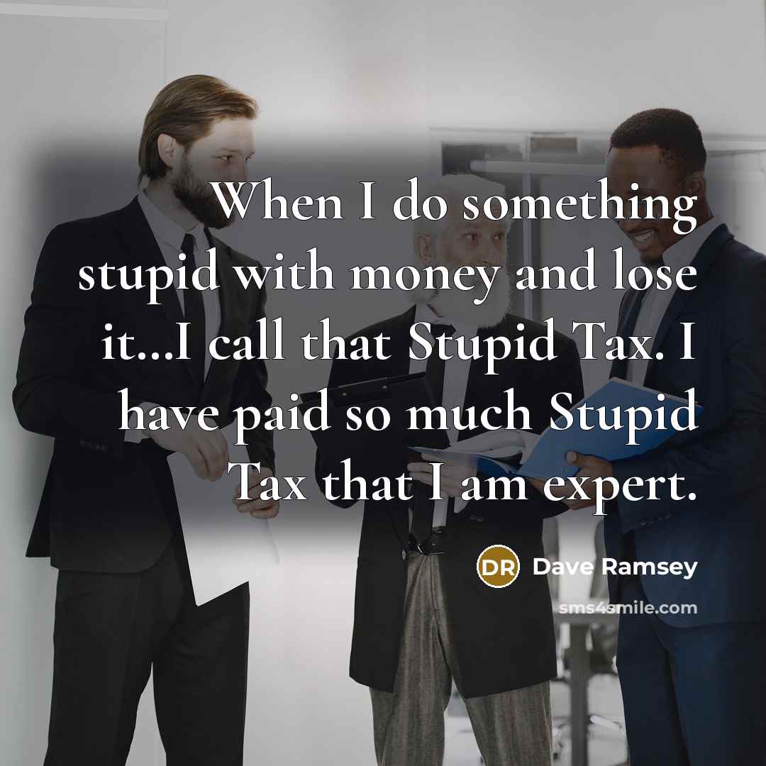 “When I do something stupid with money and lose it…I call that Stupid Tax. I have paid so much Stupid Tax that I am expert.” quote by Dave Ramsey