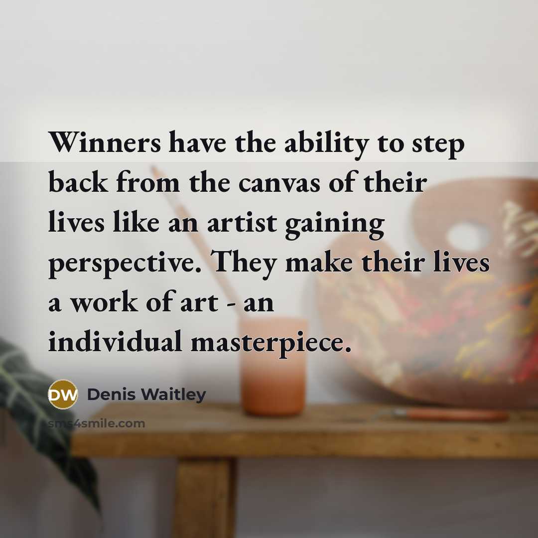 “Winners have the ability to step back from the canvas of their lives like an artist gaining perspective. They make their lives a work of art - an individual masterpiece.” quote by Denis Waitley