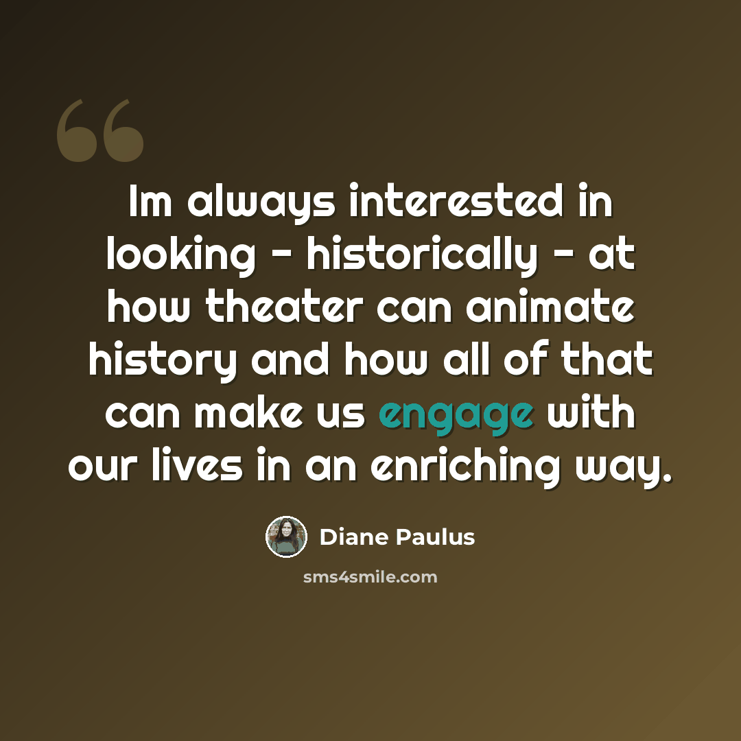 “Im always interested in looking - historically - at how theater can animate history and how all of that can make us engage with our lives in an enriching way.” quote by Diane Paulus