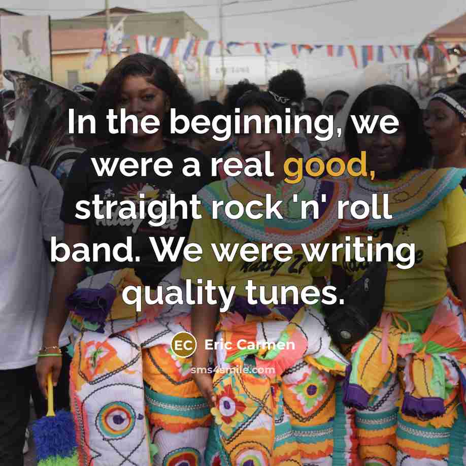 “In the beginning, we were a real good, straight rock 'n' roll band. We were writing quality tunes.” quote by Eric Carmen