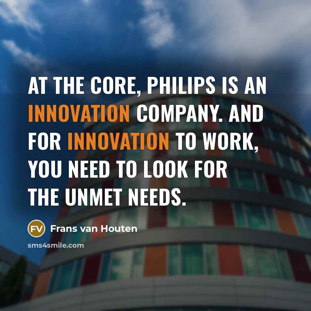 “At the core, Philips is an innovation company. And for innovation to work, you need to look for the unmet needs.” quote by Frans van Houten