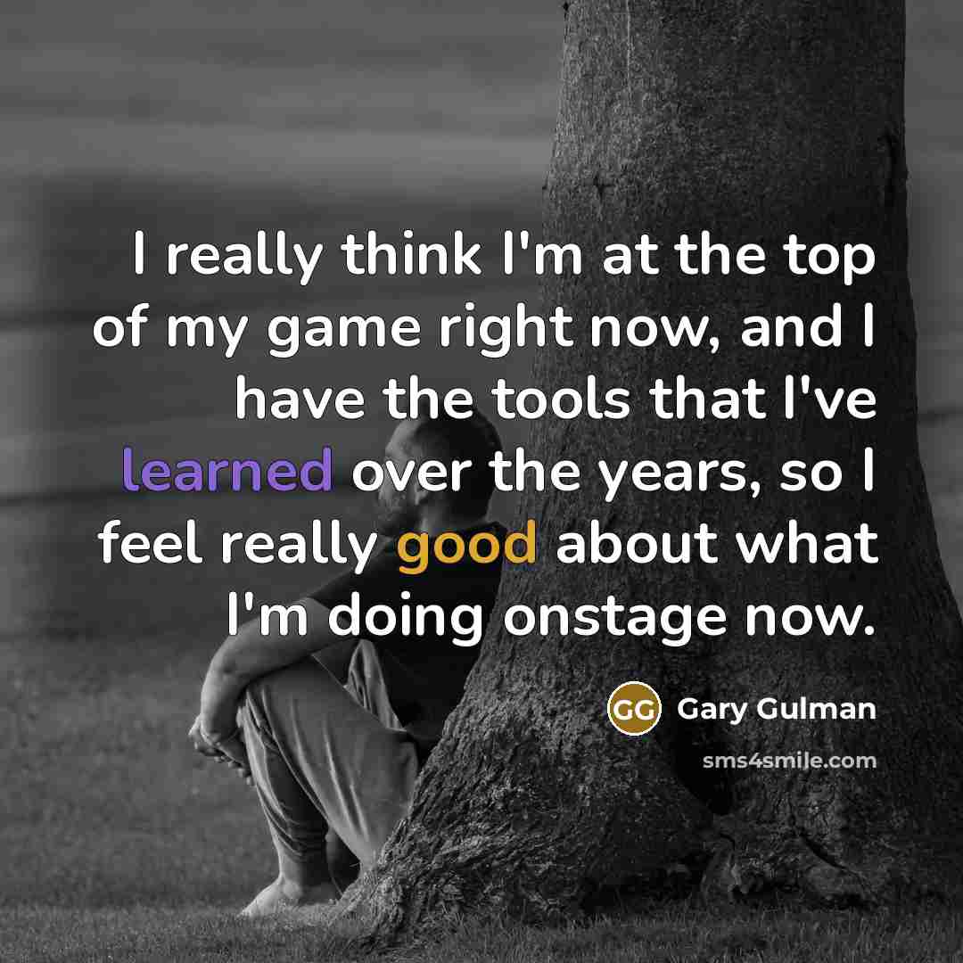 “I really think I'm at the top of my game right now, and I have the tools that I've learned over the years, so I feel really good about what I'm doing onstage now.” quote by Gary Gulman