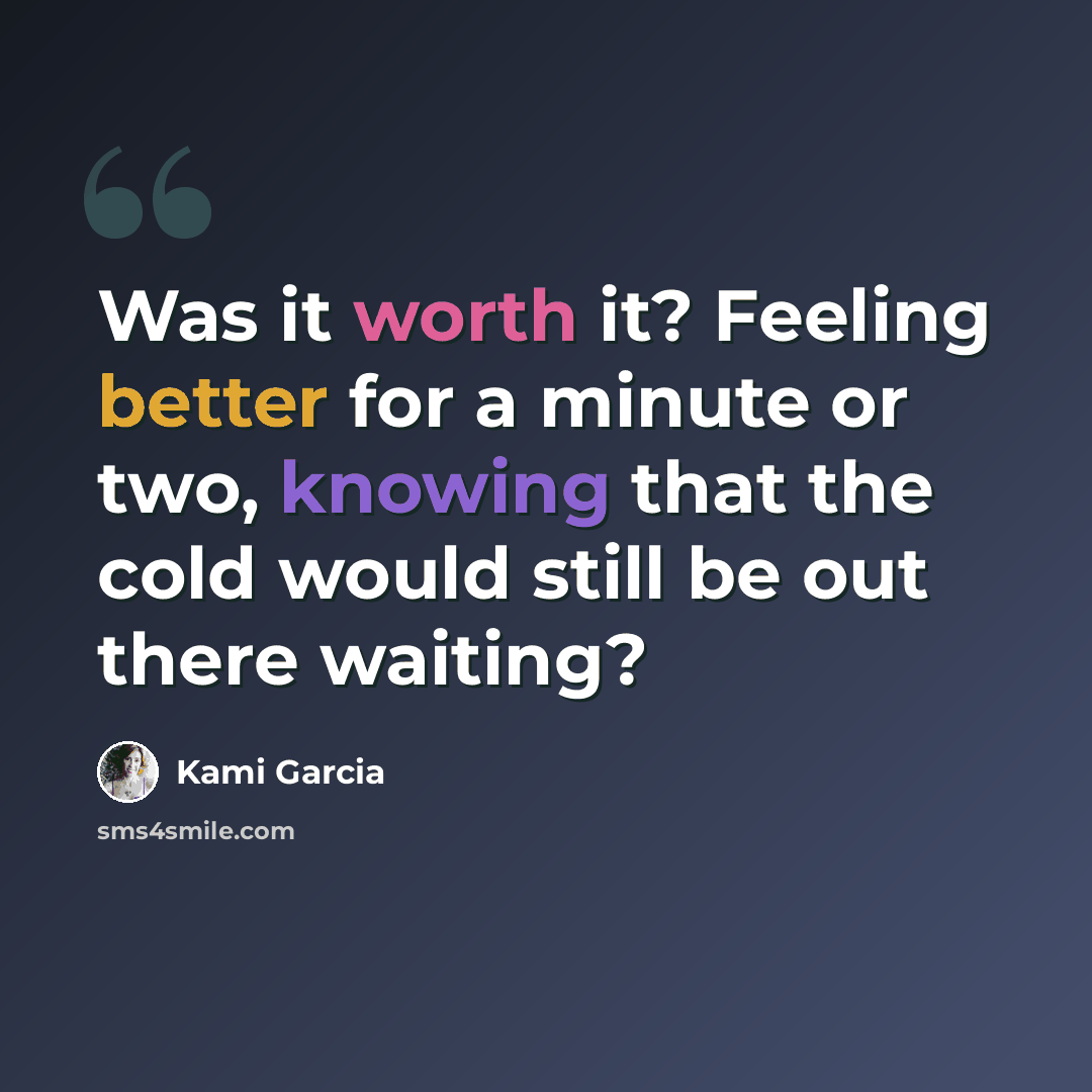 “Was it worth it? Feeling better for a minute or two, knowing that the cold would still be out there waiting?” quote by Kami Garcia