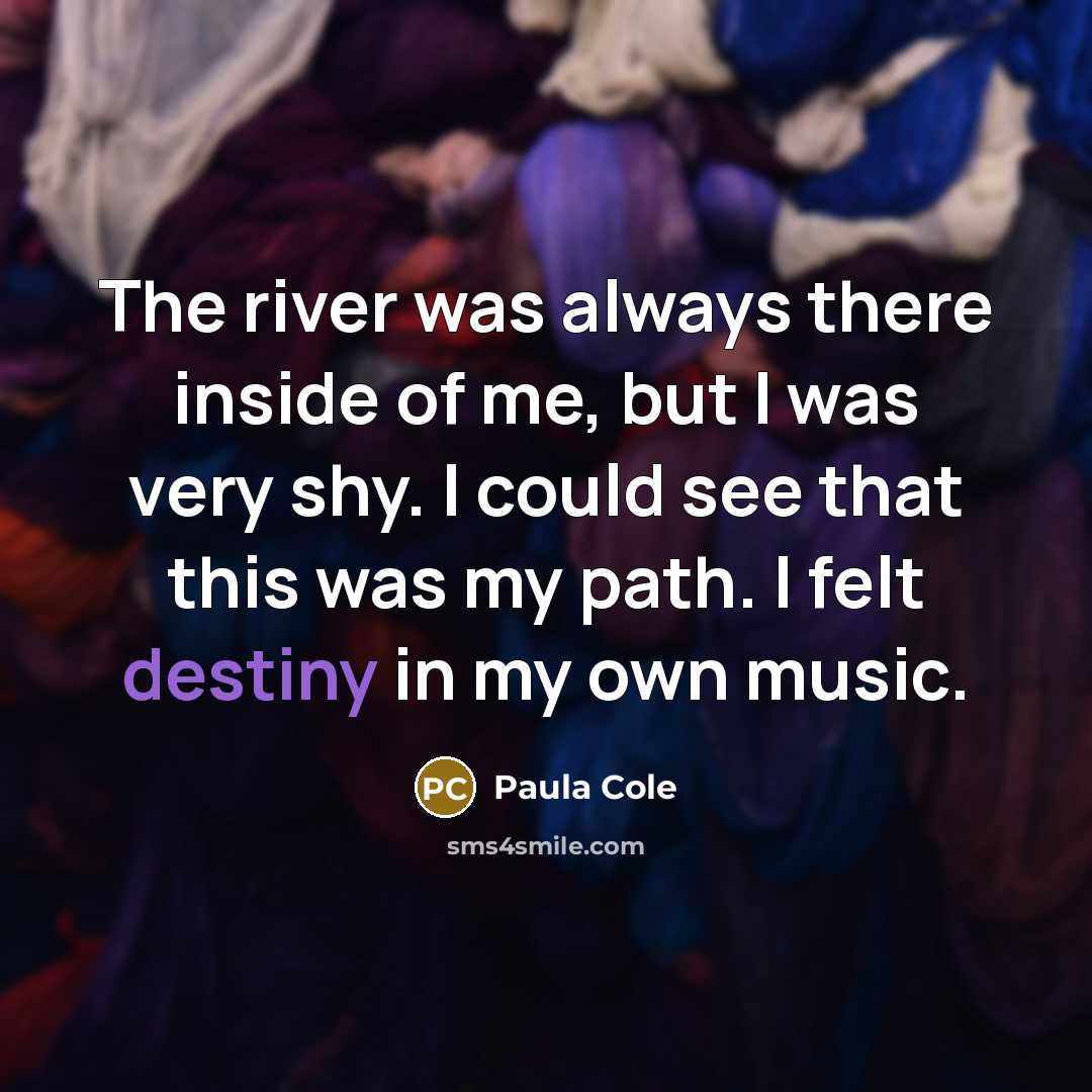 “The river was always there inside of me, but I was very shy. I could see that this was my path. I felt destiny in my own music.” quote by Paula Cole