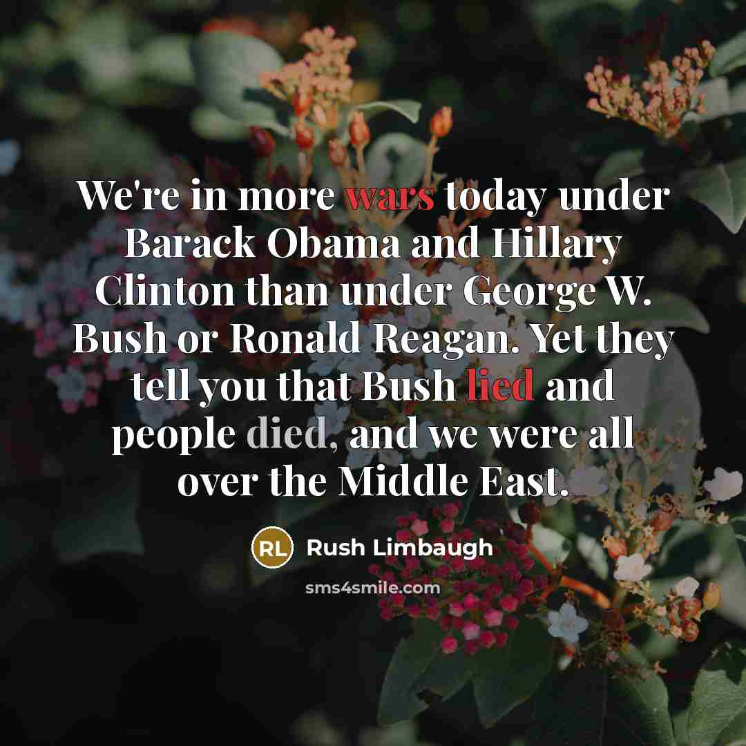 “We're in more wars today under Barack Obama and Hillary Clinton than under George W. Bush or Ronald Reagan. Yet they tell you that Bush lied and people died, and we were all over the Middle East.” quote by Rush Limbaugh