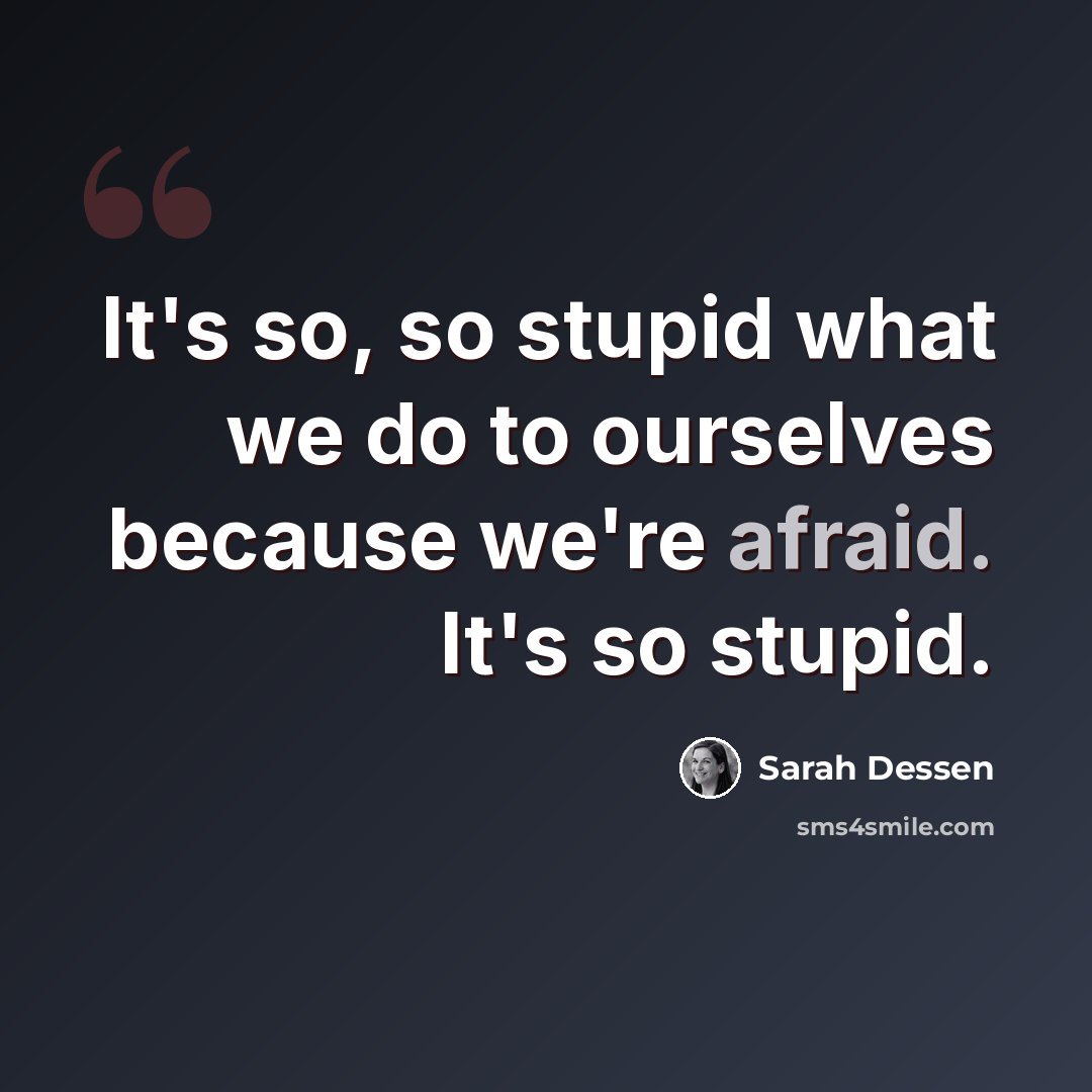 “It's so, so stupid what we do to ourselves because we're afraid. It's so stupid.” quote by Sarah Dessen