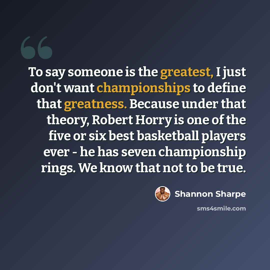 “To say someone is the greatest, I just don't want championships to define that greatness. Because under that theory, Robert Horry is one of the five or six best basketball players ever - he has seven championship rings. We know that not to be true.” quote by Shannon Sharpe