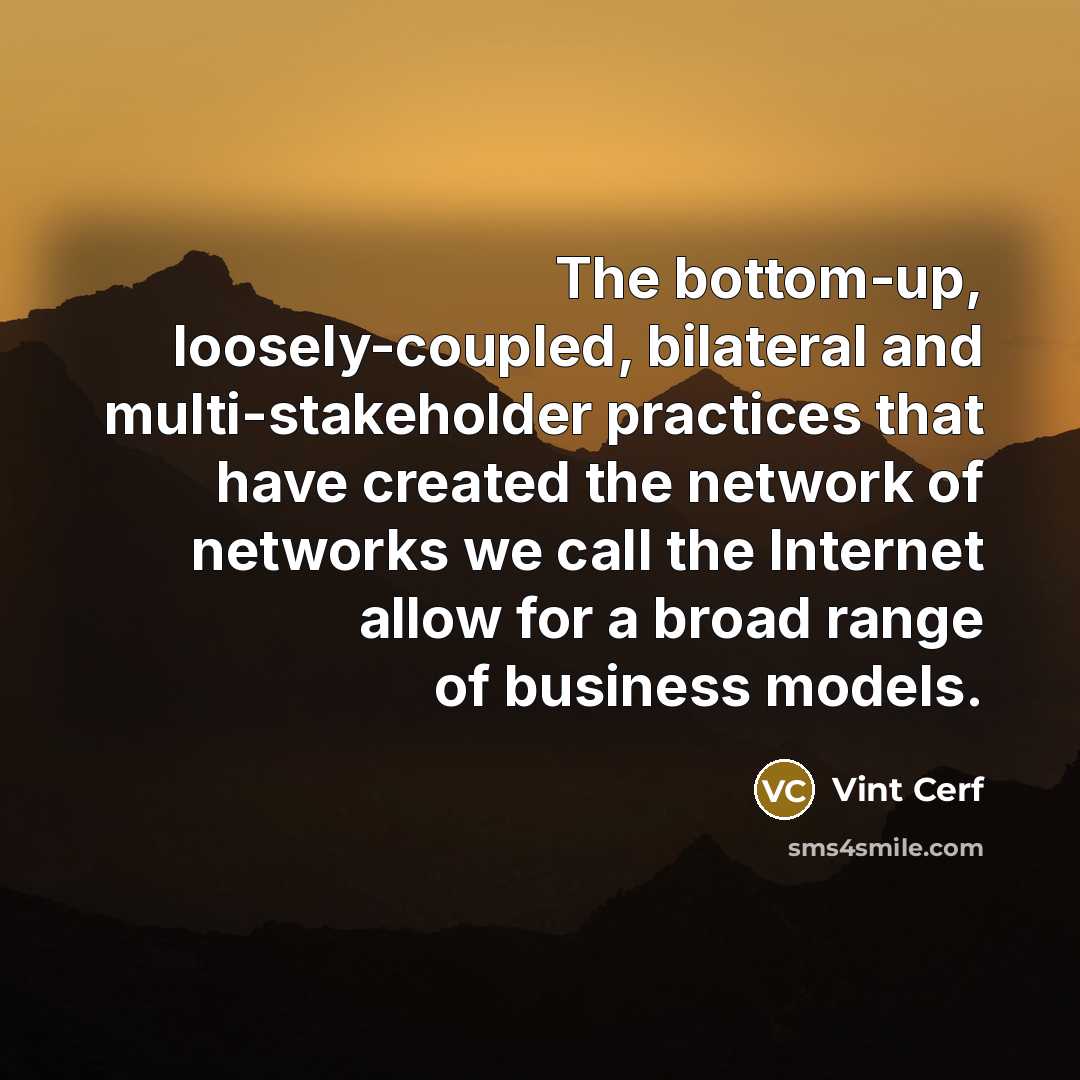 “The bottom-up, loosely-coupled, bilateral and multi-stakeholder practices that have created the network of networks we call the Internet allow for a broad range of business models.” quote by Vint Cerf