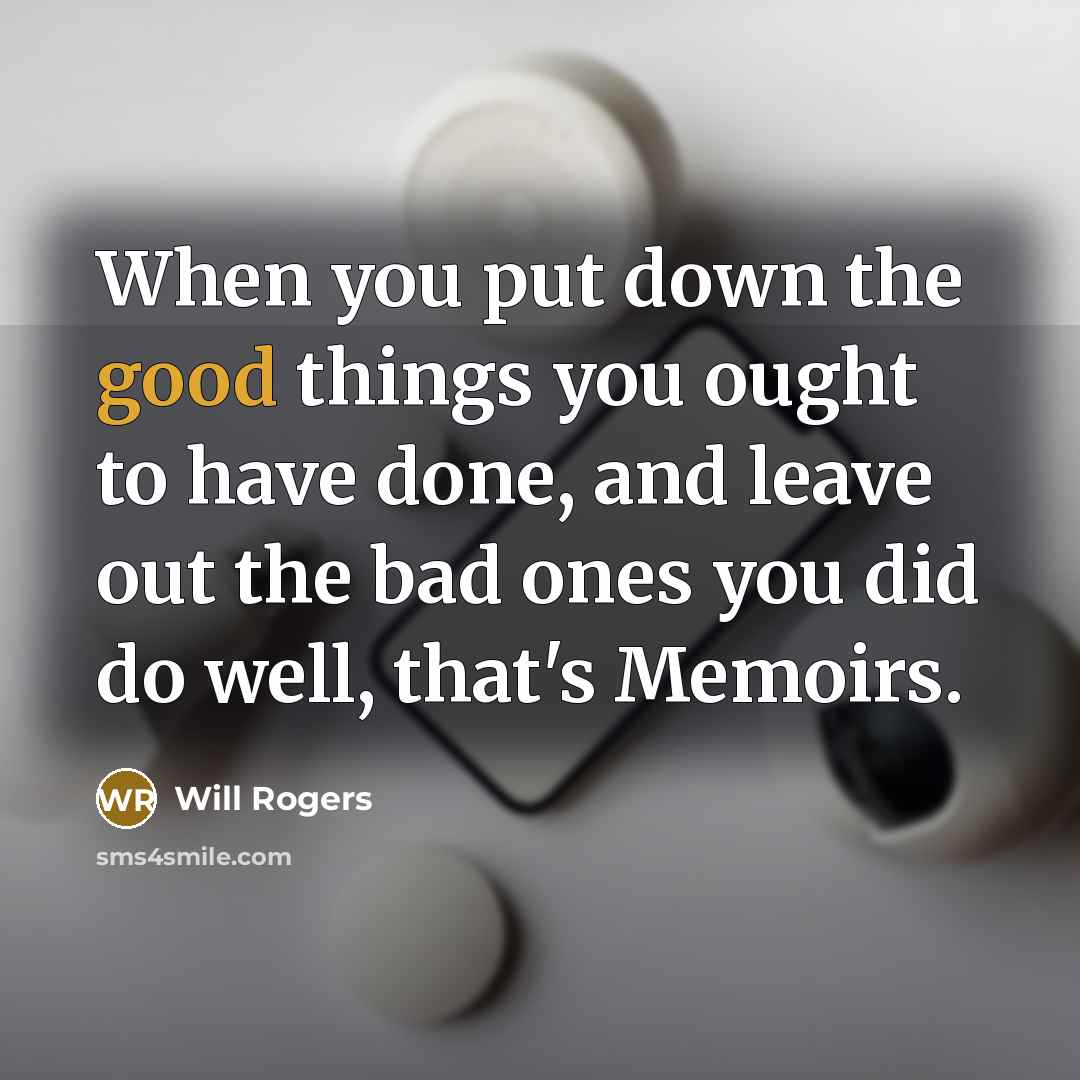 “When you put down the good things you ought to have done, and leave out the bad ones you did do well, that's Memoirs.” quote by Will Rogers