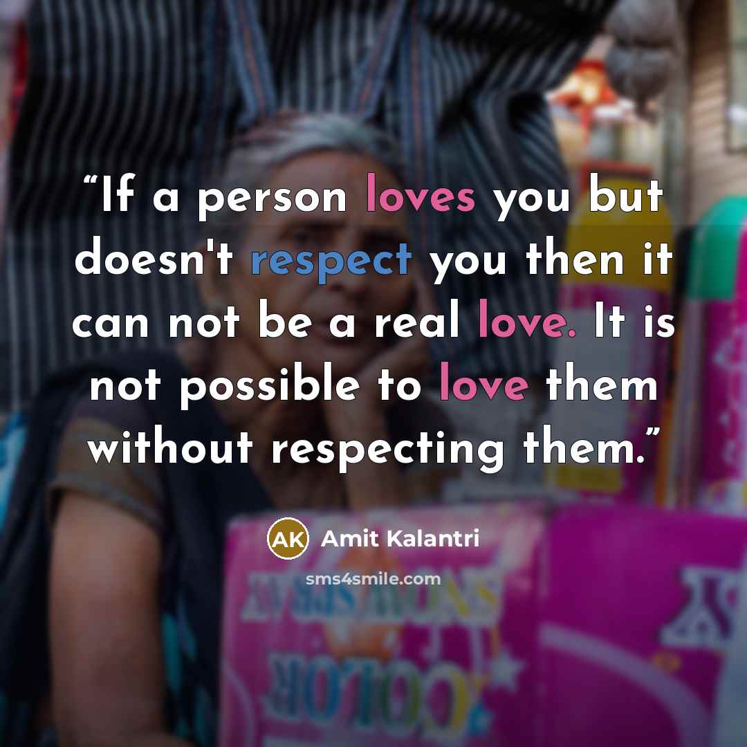 “If a person loves you but doesn't respect you then it can not be a real love. It is not possible to love them without respecting them.” quote by Amit Kalantri