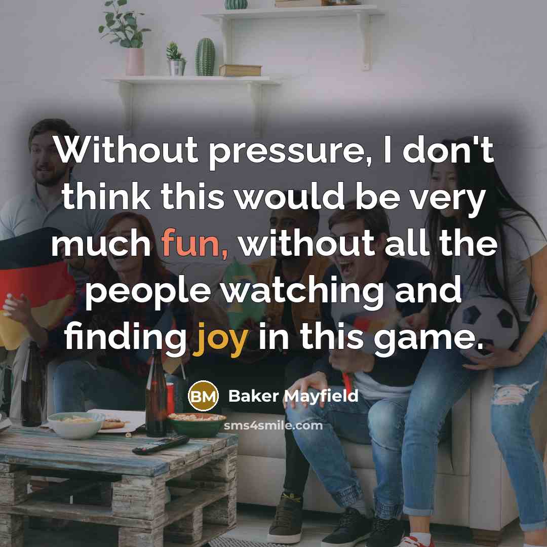 “Without pressure, I don't think this would be very much fun, without all the people watching and finding joy in this game.” quote by Baker Mayfield