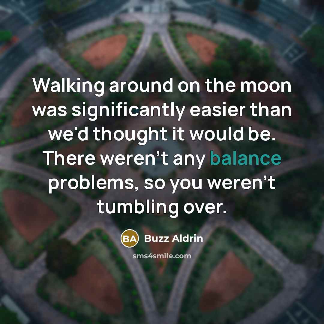 “Walking around on the moon was significantly easier than we'd thought it would be. There weren't any balance problems, so you weren't tumbling over.” quote by Buzz Aldrin