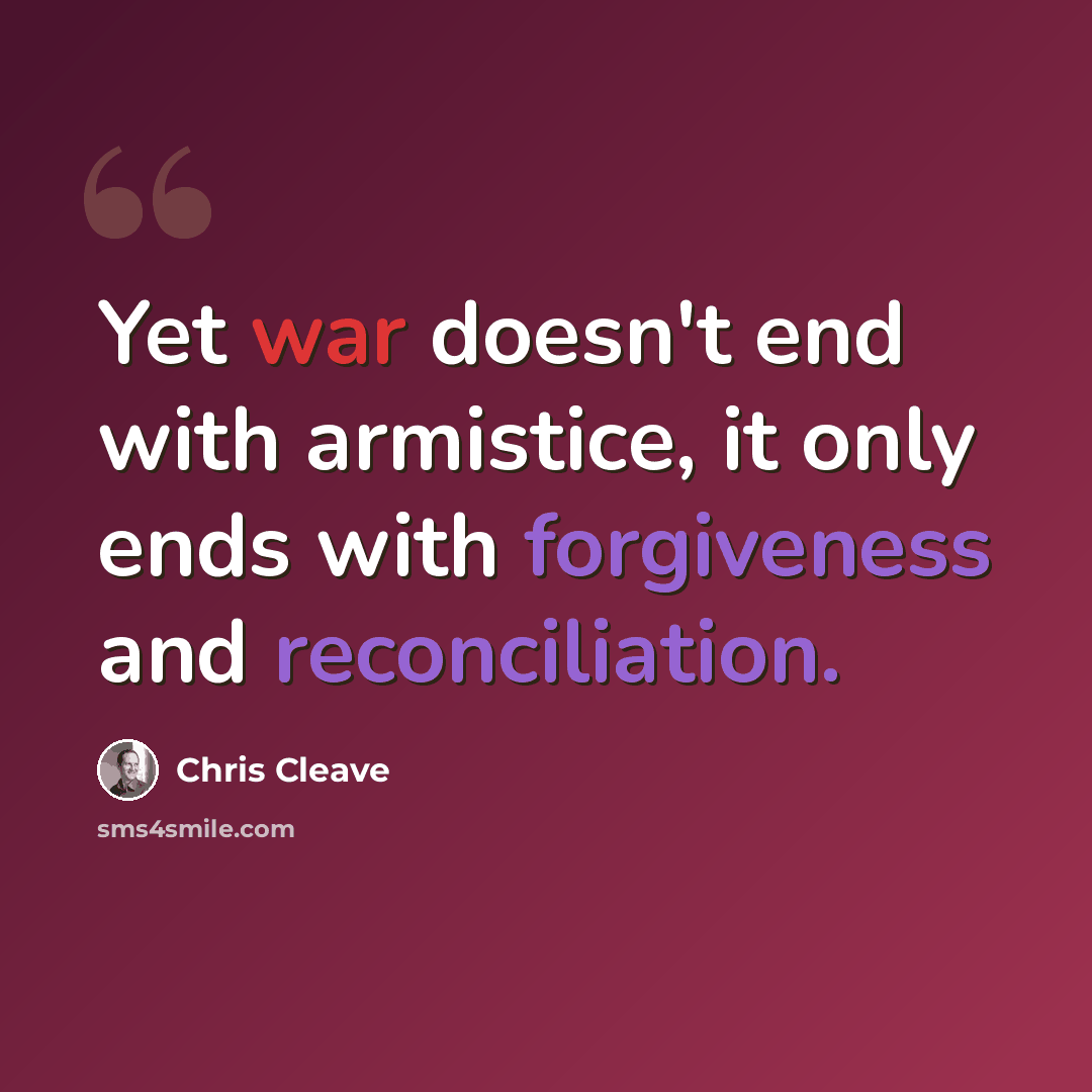 “Yet war doesn't end with armistice, it only ends with forgiveness and reconciliation.” quote by Chris Cleave