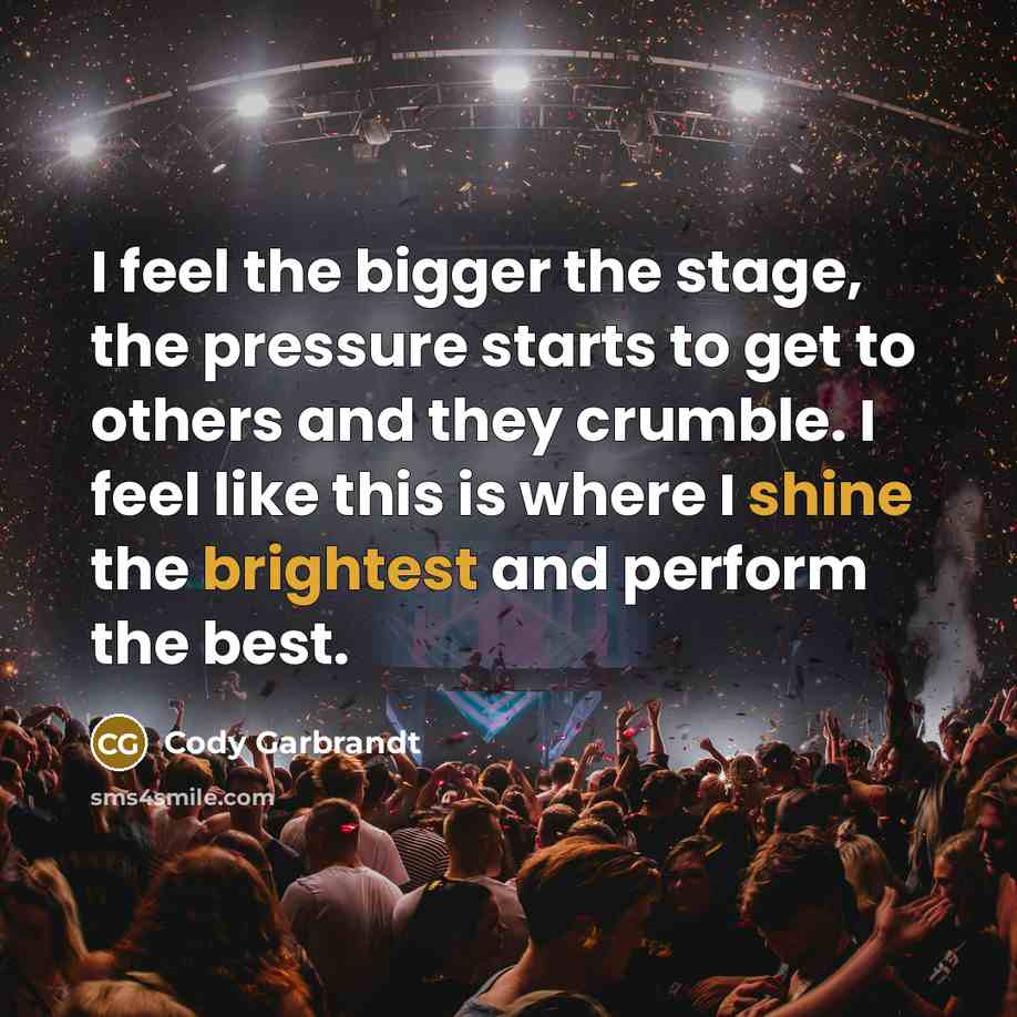 “I feel the bigger the stage, the pressure starts to get to others and they crumble. I feel like this is where I shine the brightest and perform the best.” quote by Cody Garbrandt