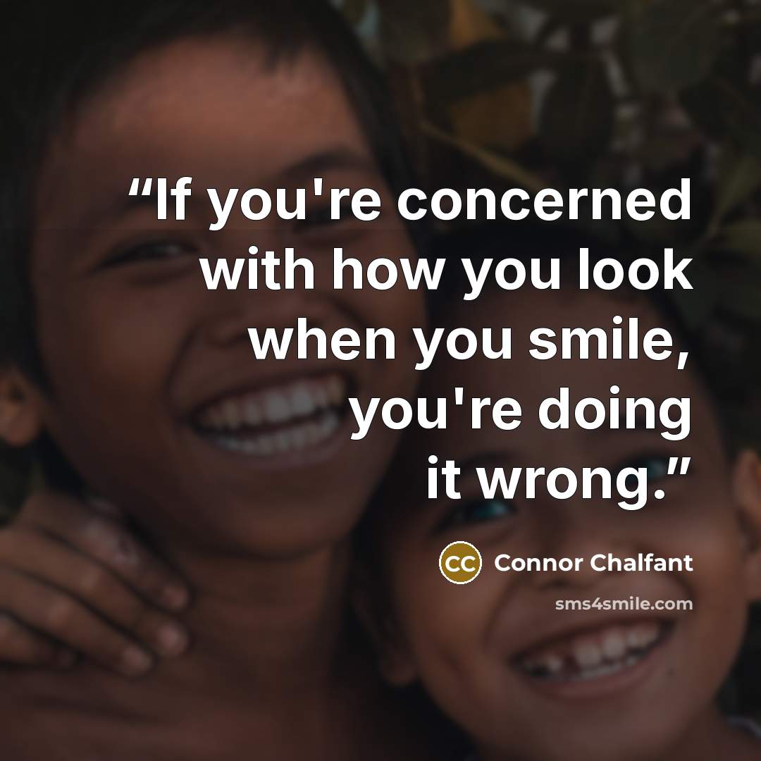“If you're concerned with how you look when you smile, you're doing it wrong.” quote by Connor Chalfant
