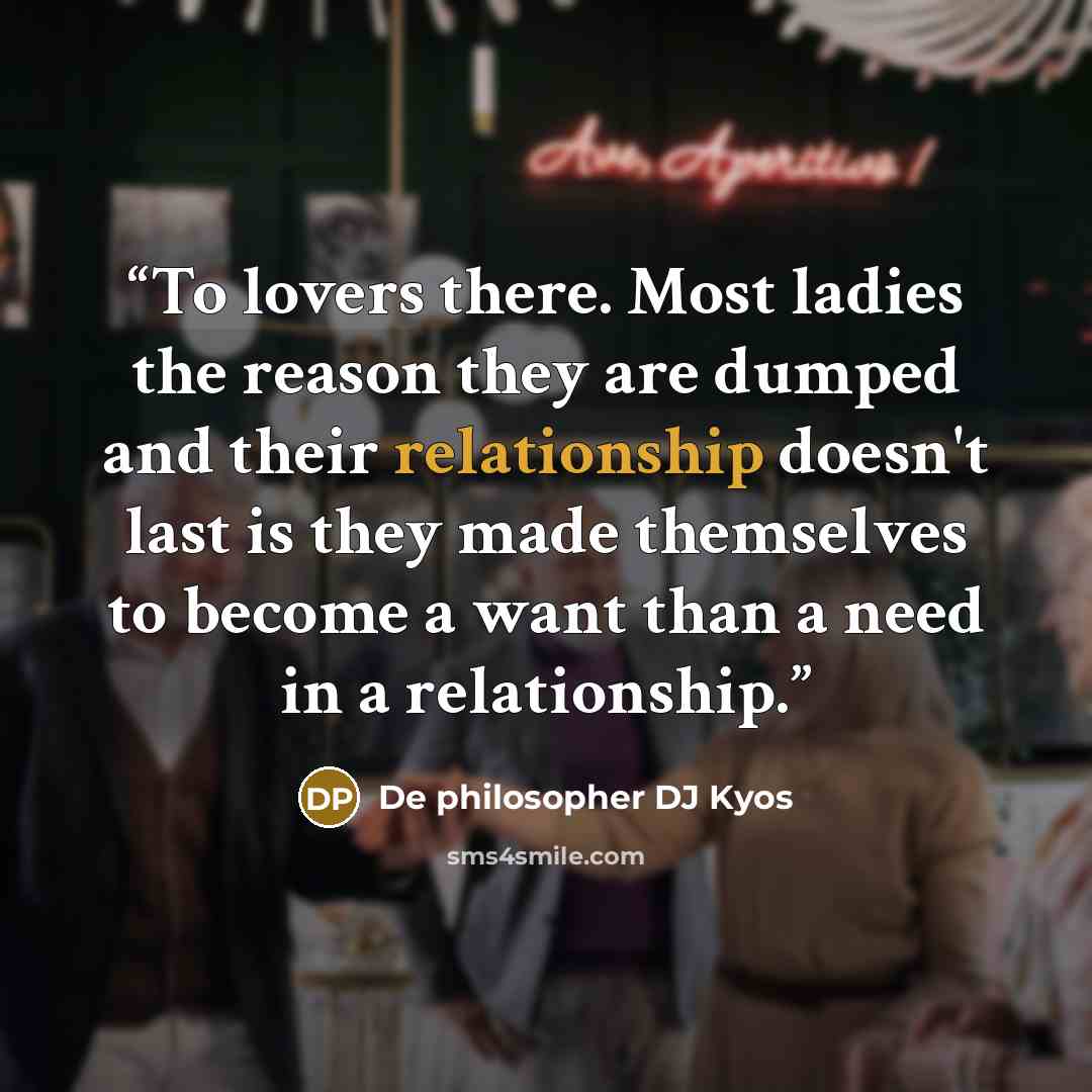 “To lovers there. Most ladies the reason they are dumped and their relationship doesn't last is they made themselves to become a want than a need in a relationship.” quote by De philosopher DJ Kyos