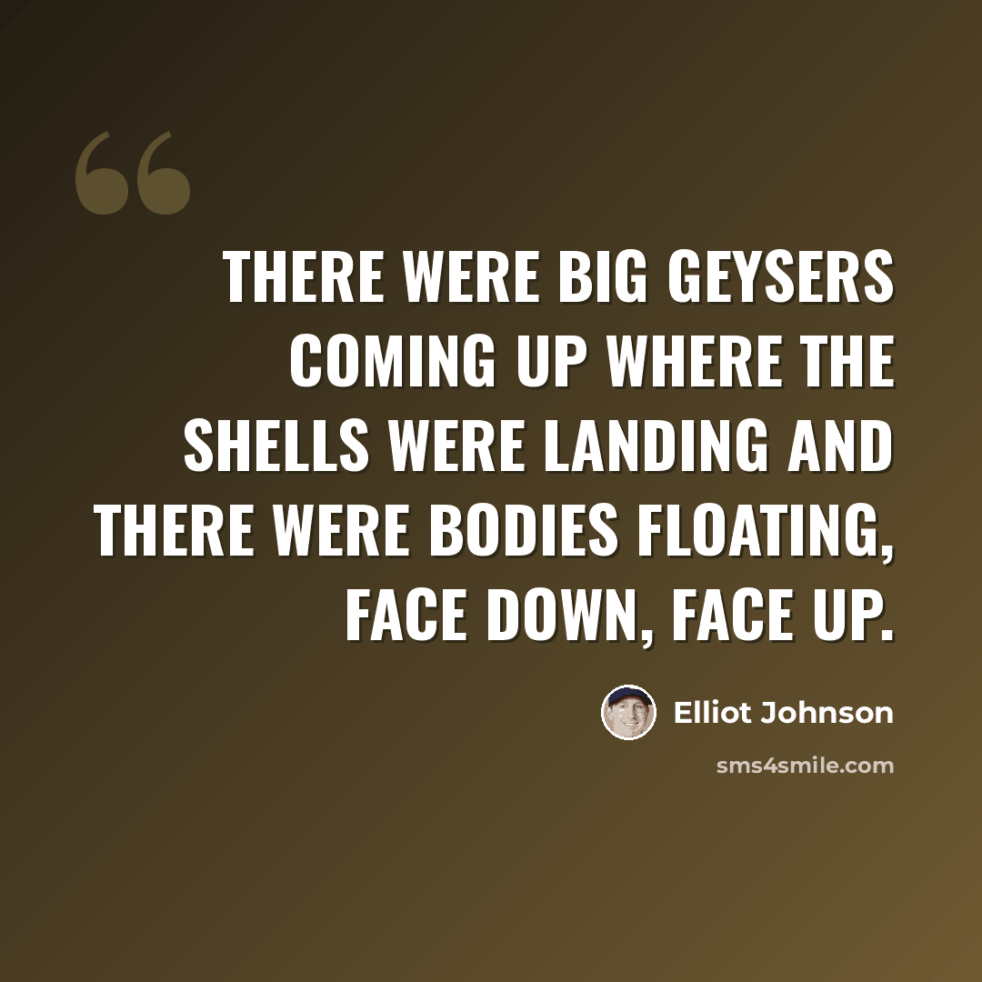 “There were big geysers coming up where the shells were landing and there were bodies floating, face down, face up.” quote by Elliot Johnson