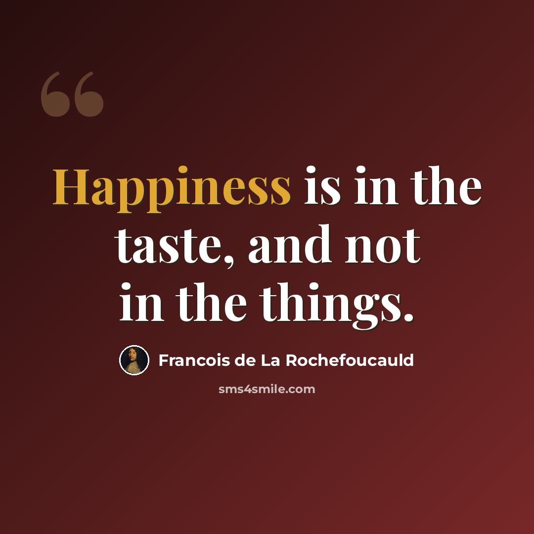 “Happiness is in the taste, and not in the things.” quote by Francois de La Rochefoucauld