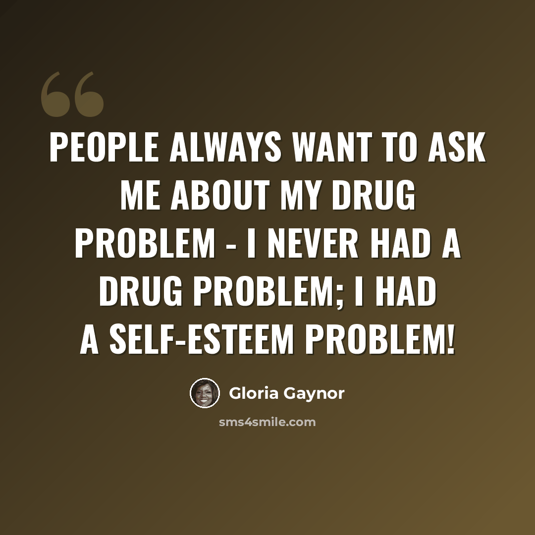 “People always want to ask me about my drug problem - I never had a drug problem; I had a self-esteem problem!” quote by Gloria Gaynor