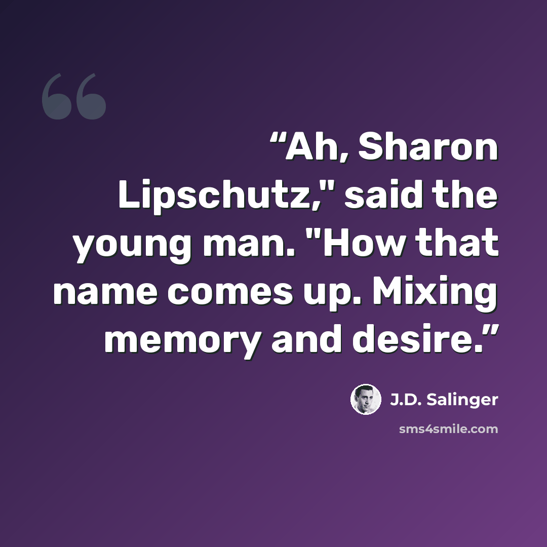 “Ah, Sharon Lipschutz," said the young man. "How that name comes up. Mixing memory and desire.” quote by J.D. Salinger